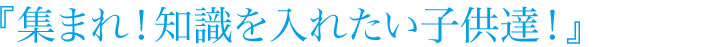 集まれ、知識を入れたい子供たち