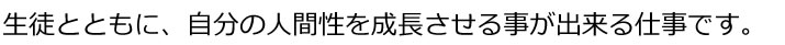 生徒とともに、人間性を成長させる事ができる仕事です。